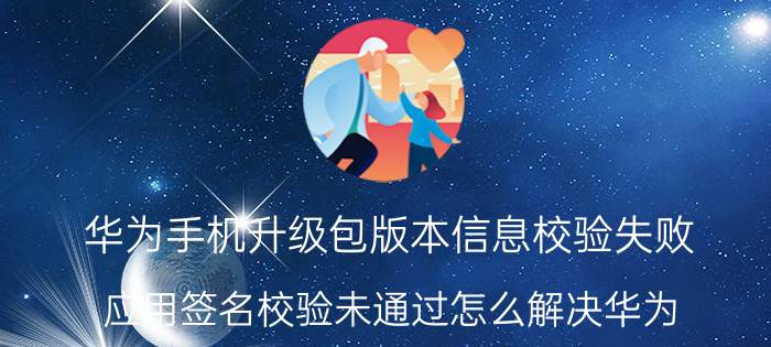 华为手机升级包版本信息校验失败 应用签名校验未通过怎么解决华为？